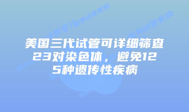 美国三代试管可详细筛查23对染色体，避免125种遗传性疾病