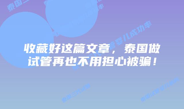 收藏好这篇文章，泰国做试管再也不用担心被骗！