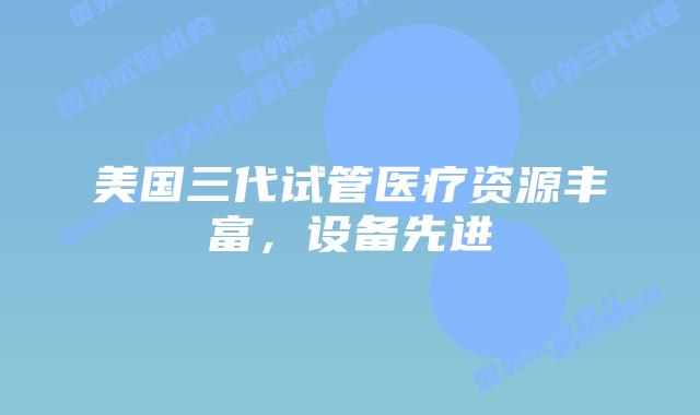 美国三代试管医疗资源丰富，设备先进