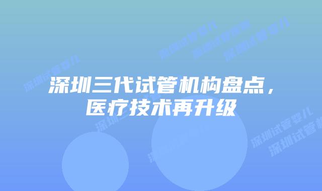 深圳三代试管机构盘点,医疗技术再升级