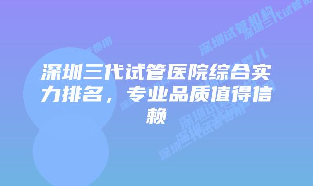 深圳三代试管医院综合实力排名,专业品质值得信赖