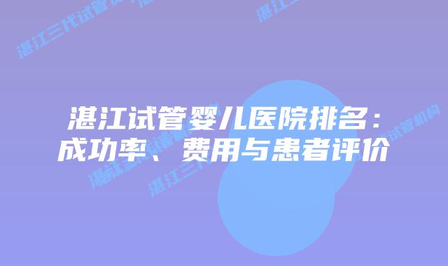 湛江试管婴儿医院排名：成功率、费用与患者评价