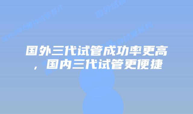 国外三代试管成功率更高，国内三代试管更便捷