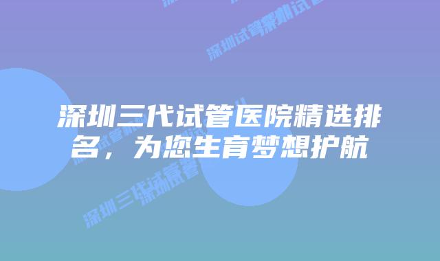 深圳三代试管医院精选排名,为您生育梦想护航