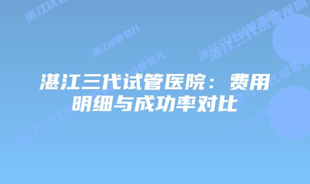 湛江三代试管医院：费用明细与成功率对比