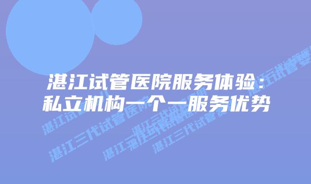 湛江试管医院服务体验：私立机构一个一服务优势