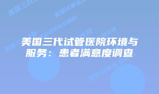 美国三代试管医院环境与服务:患者满意度调查