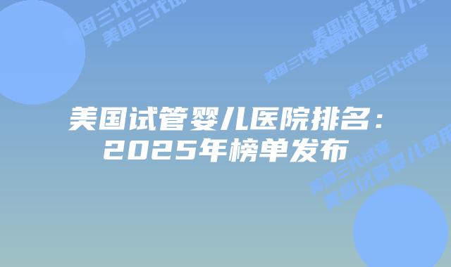 美国试管婴儿医院排名:2025年榜单发布