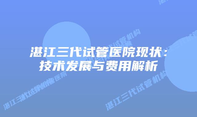 湛江三代试管医院现状：技术发展与费用解析