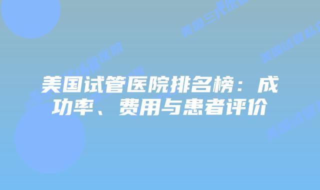 美国试管医院排名榜:成功率、费用与患者评价