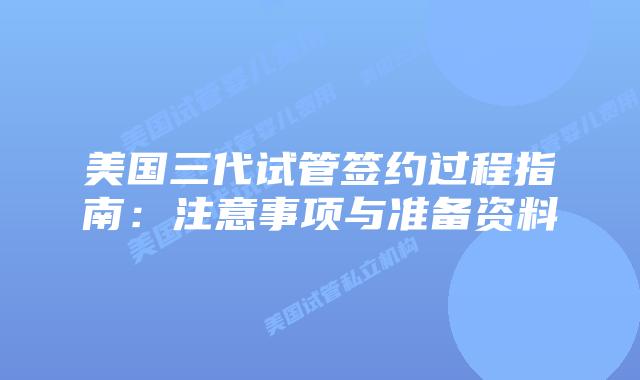 美国三代试管签约过程指南:注意事项与准备资料