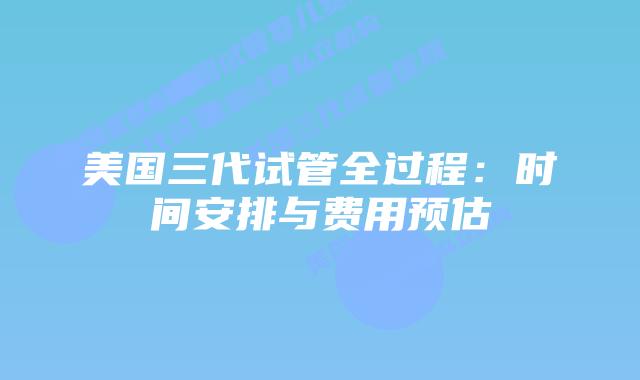美国三代试管全过程：时间安排与费用预估