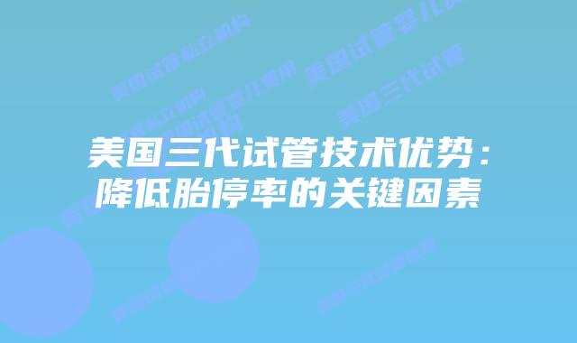 美国三代试管技术优势：降低胎停率的关键因素
