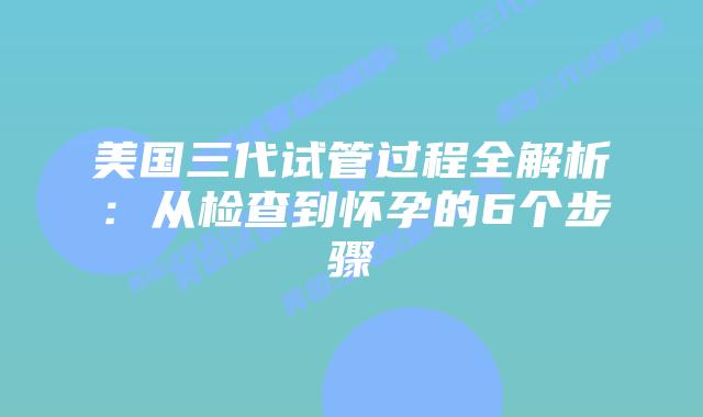 美国三代试管过程全解析：从检查到怀孕的6个步骤