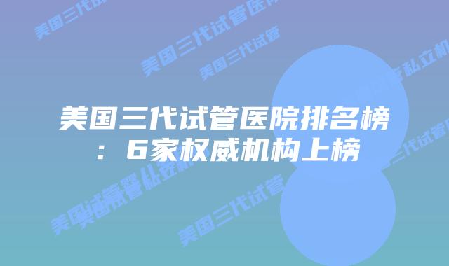 美国三代试管医院排名榜：6家权威机构上榜