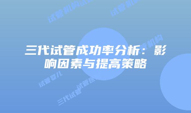 三代试管成功率分析：影响因素与提高策略