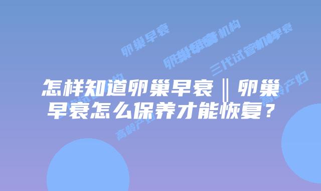 怎样知道卵巢早衰‖卵巢早衰怎么保养才能恢复？