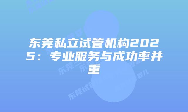 东莞私立试管机构2025：专业服务与成功率并重