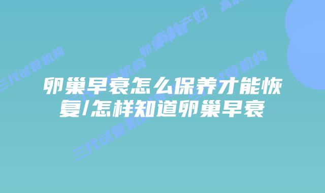 卵巢早衰怎么保养才能恢复/怎样知道卵巢早衰