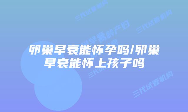 卵巢早衰能怀孕吗/卵巢早衰能怀上孩子吗