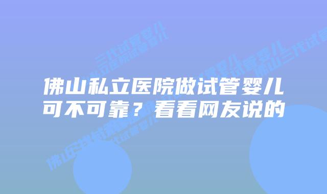 佛山私立医院做试管婴儿可不可靠？看看网友说的