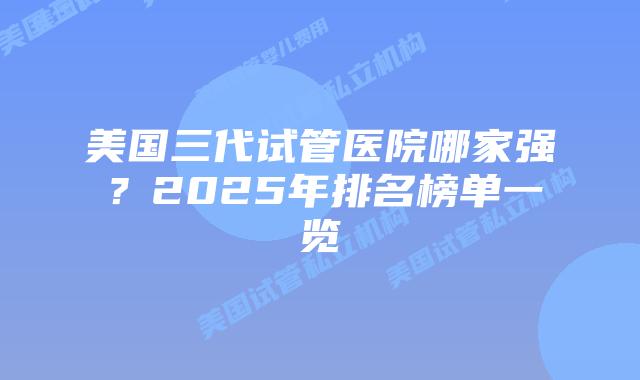 美国三代试管医院哪家强?2025年排名榜单一览