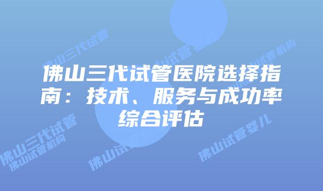 佛山三代试管医院选择指南：技术、服务与成功率综合评估