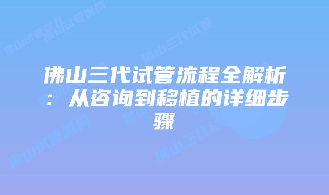 佛山三代试管流程全解析：从咨询到移植的详细步骤