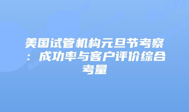 美国试管机构元旦节考察:成功率与客户评价综合考量