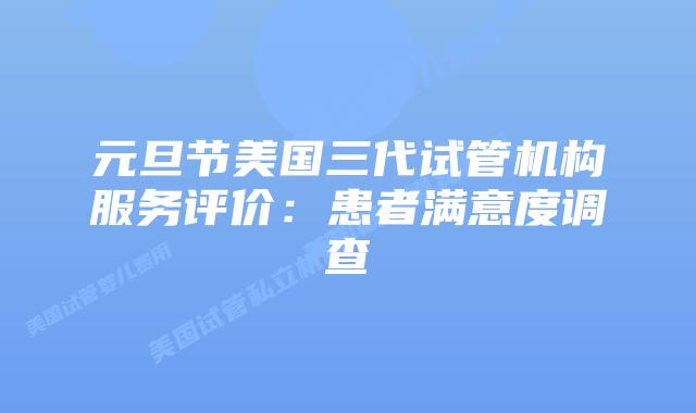 元旦节美国三代试管机构服务评价：患者满意度调查