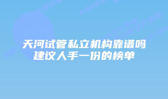 天河试管私立机构靠谱吗建议人手一份的榜单