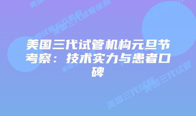 美国三代试管机构元旦节考察：技术实力与患者口碑