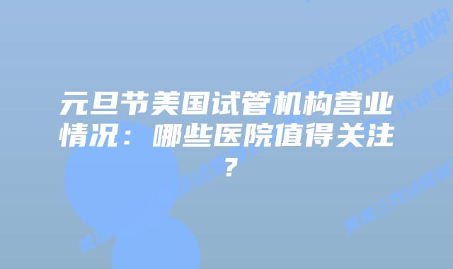 元旦节美国试管机构营业情况：哪些医院值得关注？