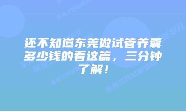 还不知道东莞做试管养囊多少钱的看这篇，三分钟了解！