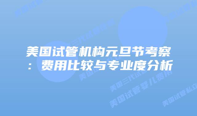 美国试管机构元旦节考察:费用比较与专业度分析