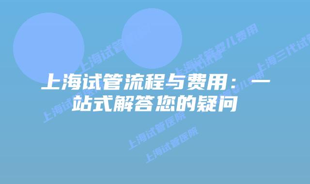 上海试管流程与费用：一站式解答您的疑问
