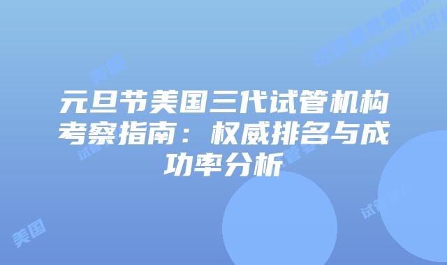 元旦节美国三代试管机构考察指南:权威排名与成功率分析