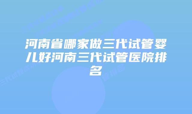 河南省哪家做三代试管婴儿好河南三代试管医院排名