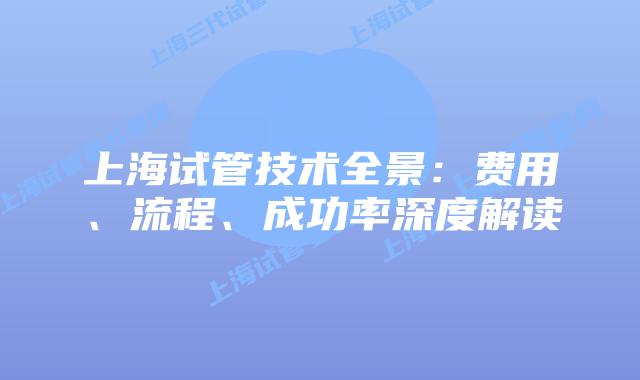 上海试管技术全景：费用、流程、成功率深度解读