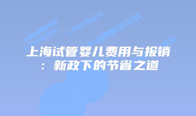 上海试管婴儿费用与报销：新政下的节省之道