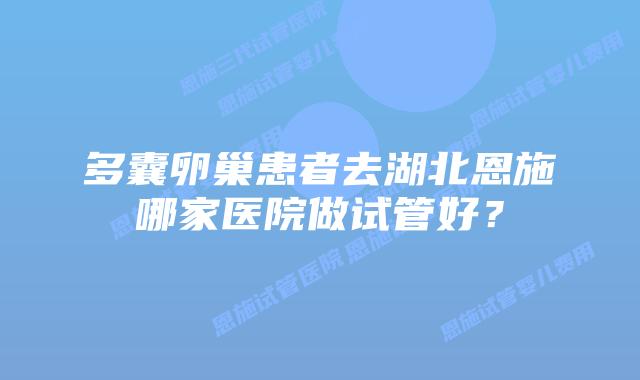 多囊卵巢患者去湖北恩施哪家医院做试管好?