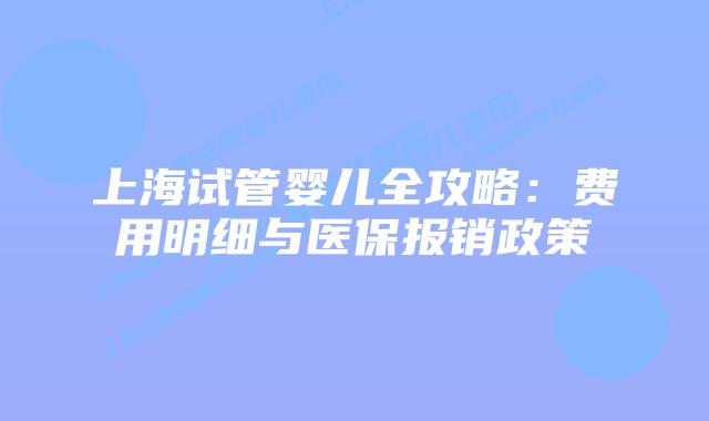 上海试管婴儿全攻略：费用明细与医保报销政策