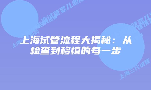 上海试管流程大揭秘：从检查到移植的每一步