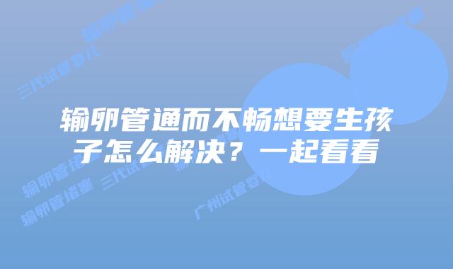 输卵管通而不畅想要生孩子怎么解决?一起看看