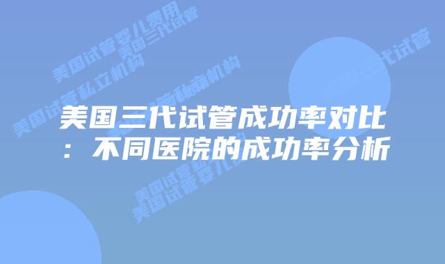 美国三代试管成功率对比：不同医院的成功率分析