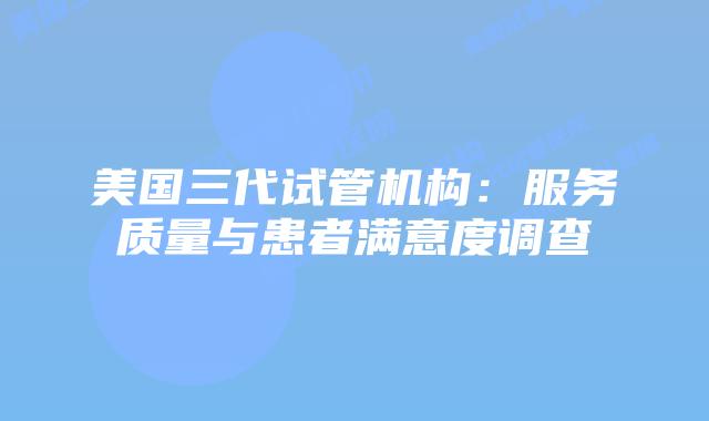 美国三代试管机构：服务质量与患者满意度调查