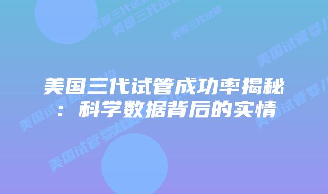 美国三代试管成功率揭秘：科学数据背后的实情