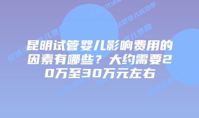 昆明试管婴儿影响费用的因素有哪些？大约需要20万至30万元左右