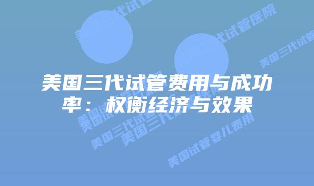 美国三代试管费用与成功率：权衡经济与效果