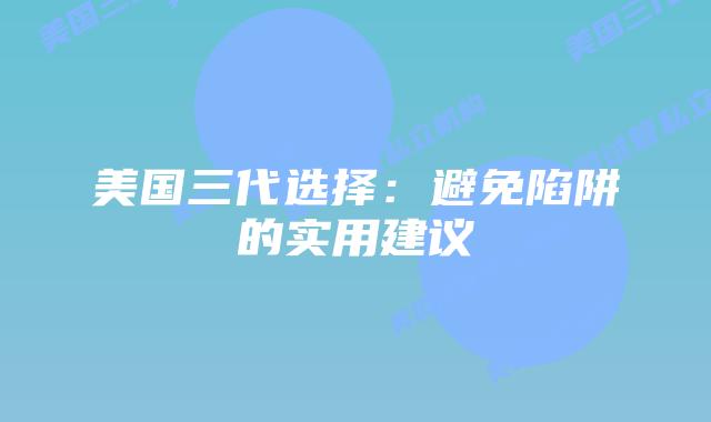 美国三代选择：避免陷阱的实用建议